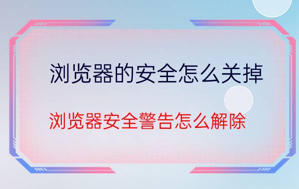 浏览器的安全怎么关掉 浏览器安全警告怎么解除？